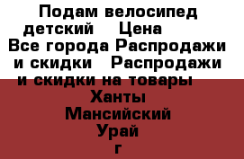 Подам велосипед детский. › Цена ­ 700 - Все города Распродажи и скидки » Распродажи и скидки на товары   . Ханты-Мансийский,Урай г.